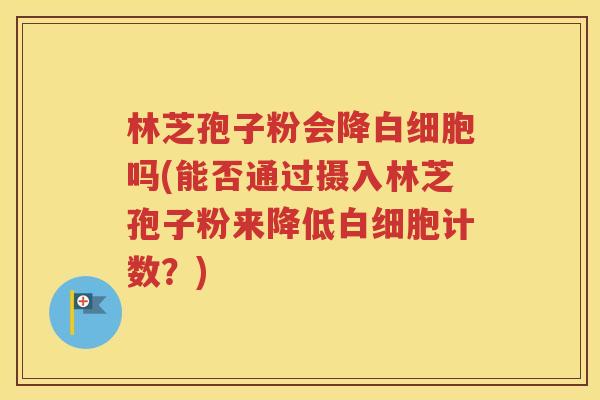 林芝孢子粉会降白细胞吗(能否通过摄入林芝孢子粉来降低白细胞计数？)
