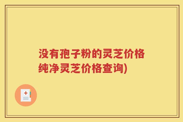 没有孢子粉的灵芝价格纯净灵芝价格查询)