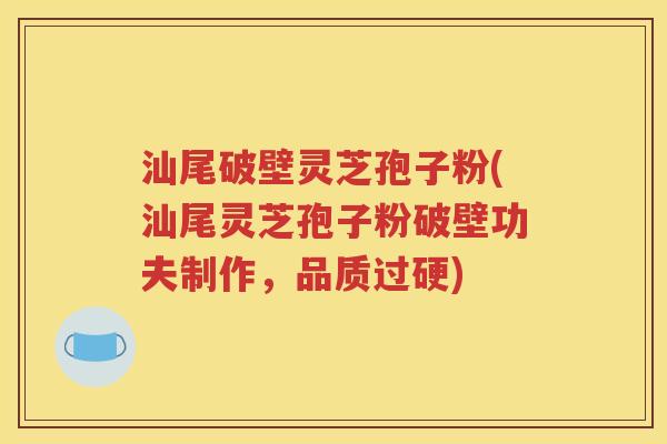 汕尾破壁灵芝孢子粉(汕尾灵芝孢子粉破壁功夫制作，品质过硬)