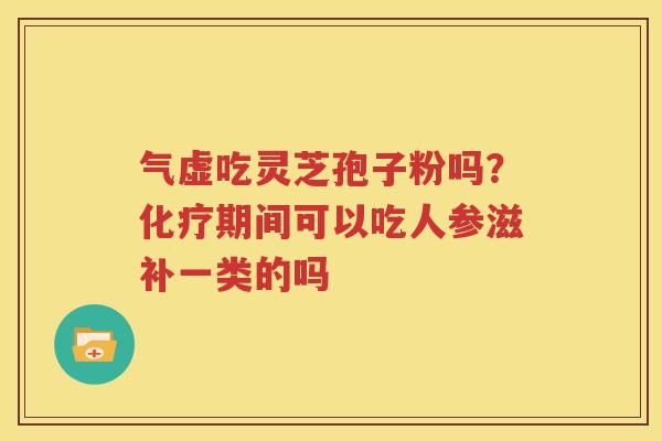 气虚吃灵芝孢子粉吗？化疗期间可以吃人参滋补一类的吗