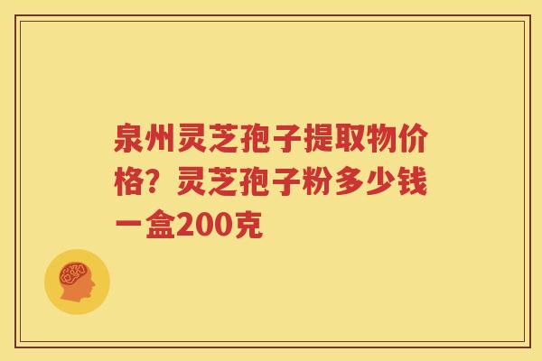 泉州灵芝孢子提取物价格？灵芝孢子粉多少钱一盒200克