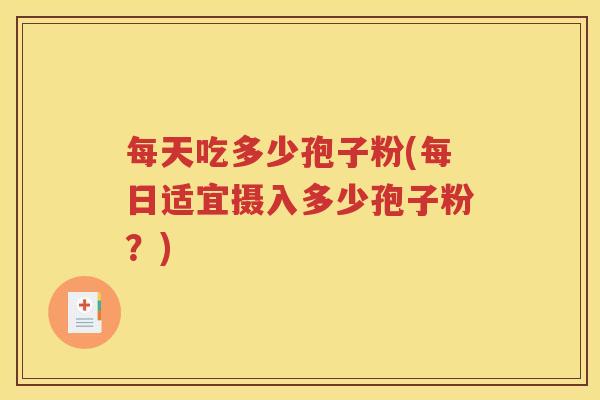 每天吃多少孢子粉(每日适宜摄入多少孢子粉？)