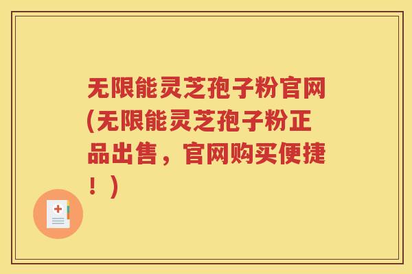 无限能灵芝孢子粉官网(无限能灵芝孢子粉正品出售，官网购买便捷！)