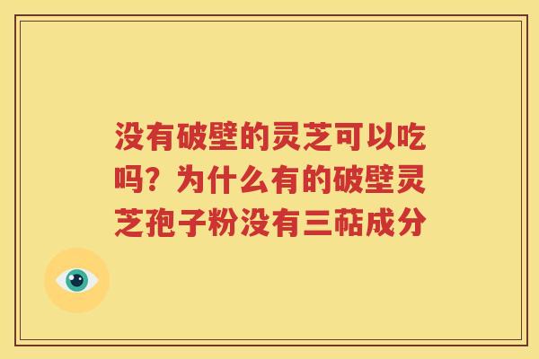 没有破壁的灵芝可以吃吗？为什么有的破壁灵芝孢子粉没有三萜成分