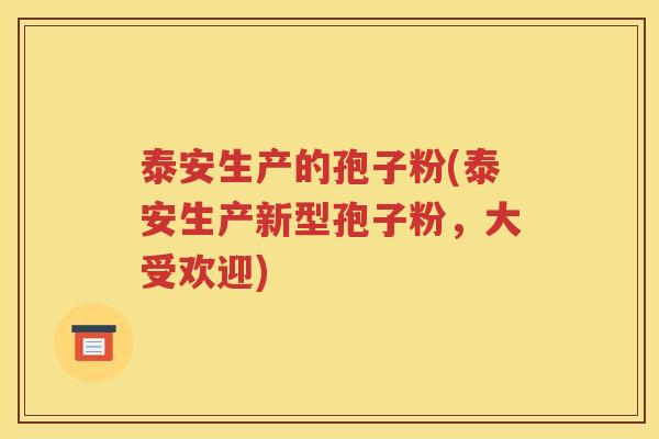 泰安生产的孢子粉(泰安生产新型孢子粉，大受欢迎)