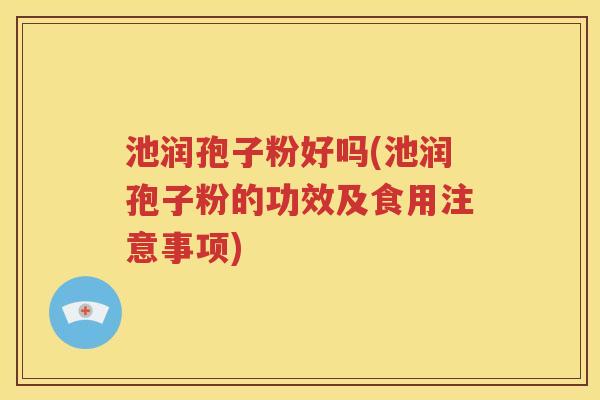 池润孢子粉好吗(池润孢子粉的功效及食用注意事项)