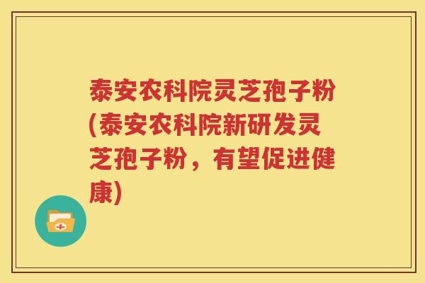 泰安农科院灵芝孢子粉(泰安农科院新研发灵芝孢子粉，有望促进健康)