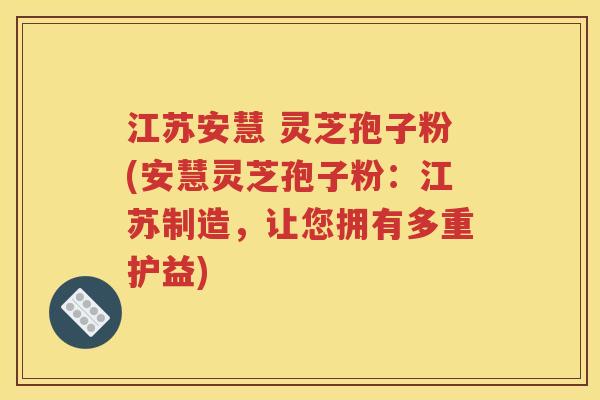 江苏安慧 灵芝孢子粉(安慧灵芝孢子粉：江苏制造，让您拥有多重护益)