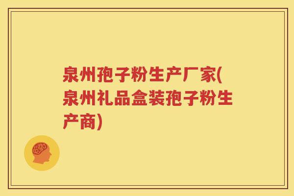 泉州孢子粉生产厂家(泉州礼品盒装孢子粉生产商)