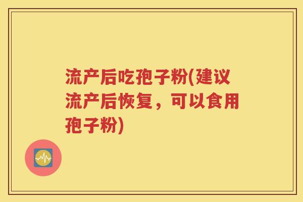 流产后吃孢子粉(建议流产后恢复，可以食用孢子粉)