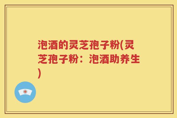 泡酒的灵芝孢子粉(灵芝孢子粉：泡酒助养生)