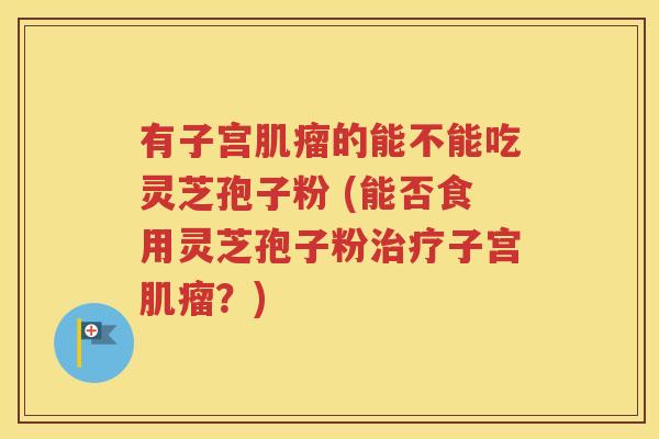 有子宫肌瘤的能不能吃灵芝孢子粉 (能否食用灵芝孢子粉治疗子宫肌瘤？)