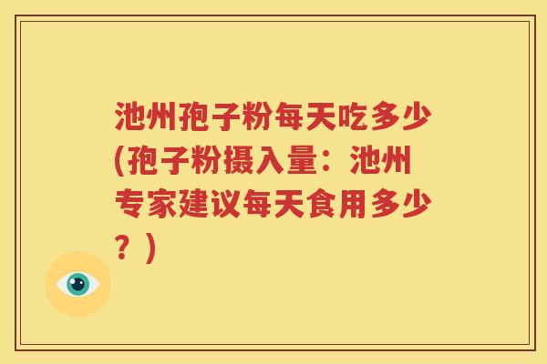 池州孢子粉每天吃多少(孢子粉摄入量：池州专家建议每天食用多少？)