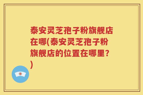 泰安灵芝孢子粉旗舰店在哪(泰安灵芝孢子粉旗舰店的位置在哪里？)