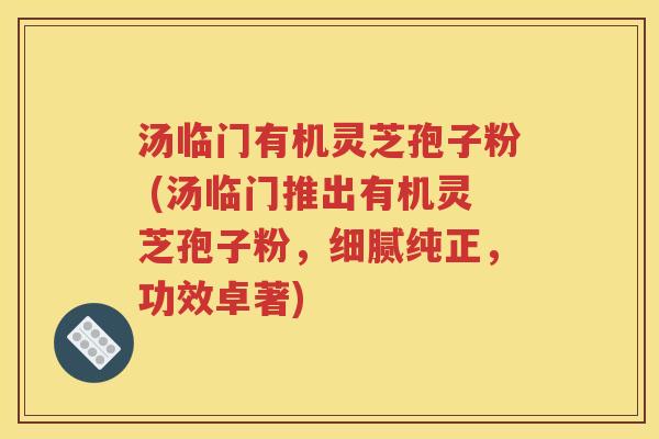 汤临门有机灵芝孢子粉 (汤临门推出有机灵芝孢子粉，细腻纯正，功效卓著)