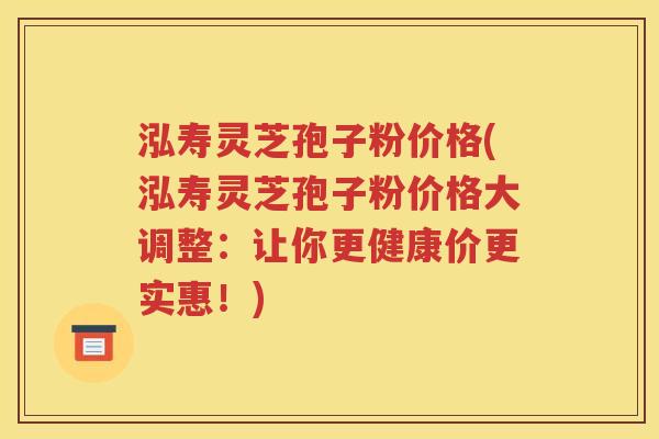 泓寿灵芝孢子粉价格(泓寿灵芝孢子粉价格大调整：让你更健康价更实惠！)