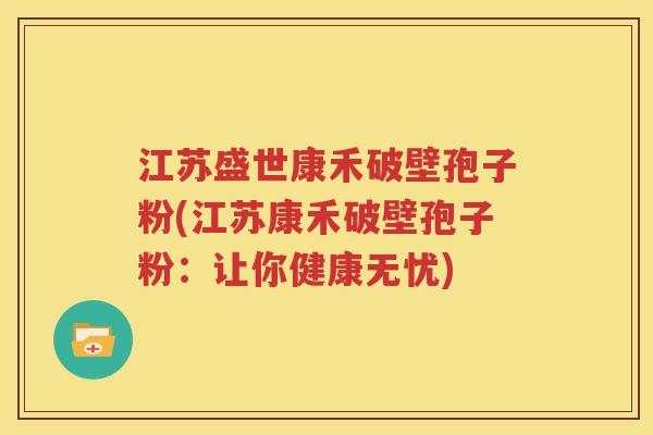 江苏盛世康禾破壁孢子粉(江苏康禾破壁孢子粉：让你健康无忧)
