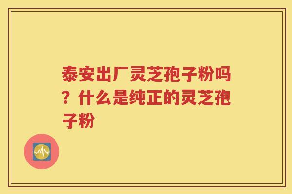 泰安出厂灵芝孢子粉吗？什么是纯正的灵芝孢子粉