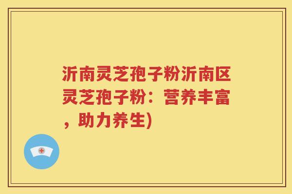 沂南灵芝孢子粉沂南区灵芝孢子粉：营养丰富，助力养生)