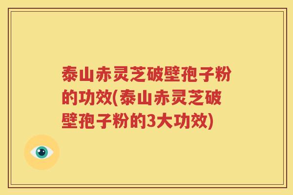 泰山赤灵芝破壁孢子粉的功效(泰山赤灵芝破壁孢子粉的3大功效)