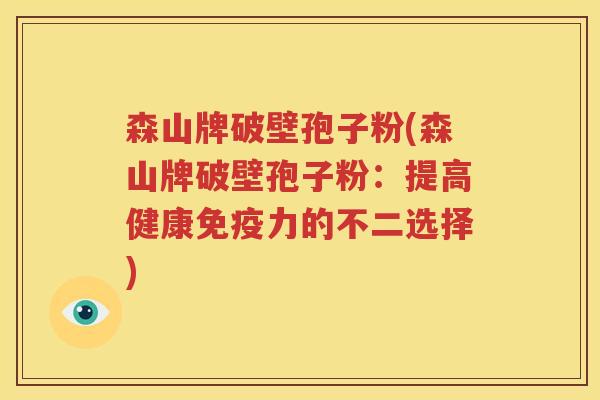 森山牌破壁孢子粉(森山牌破壁孢子粉：提高健康免疫力的不二选择)
