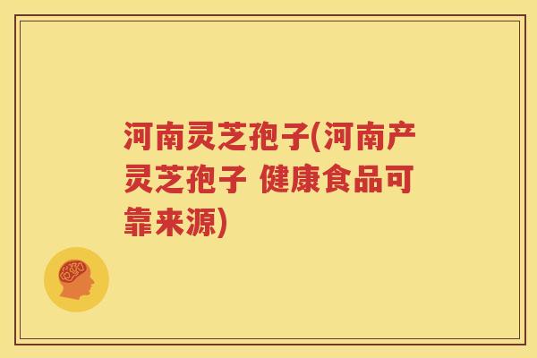 河南灵芝孢子(河南产灵芝孢子 健康食品可靠来源)