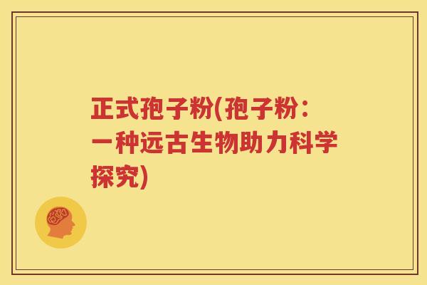 正式孢子粉(孢子粉：一种远古生物助力科学探究)