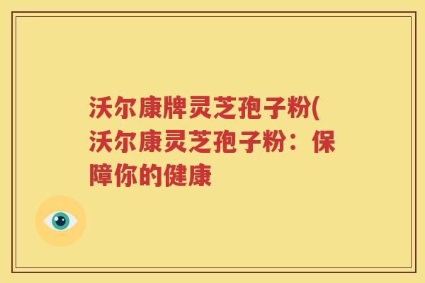 沃尔康牌灵芝孢子粉(沃尔康灵芝孢子粉：保障你的健康