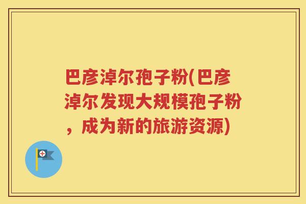 巴彦淖尔孢子粉(巴彦淖尔发现大规模孢子粉，成为新的旅游资源)