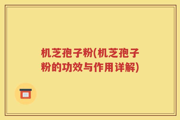 机芝孢子粉(机芝孢子粉的功效与作用详解)