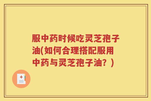 服中药时候吃灵芝孢子油(如何合理搭配服用中药与灵芝孢子油？)