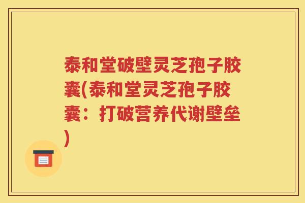 泰和堂破壁灵芝孢子胶囊(泰和堂灵芝孢子胶囊：打破营养代谢壁垒)