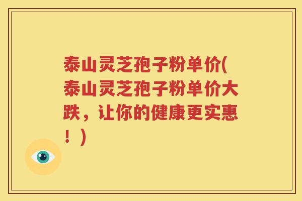 泰山灵芝孢子粉单价(泰山灵芝孢子粉单价大跌，让你的健康更实惠！)