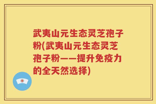 武夷山元生态灵芝孢子粉(武夷山元生态灵芝孢子粉——提升免疫力的全天然选择)