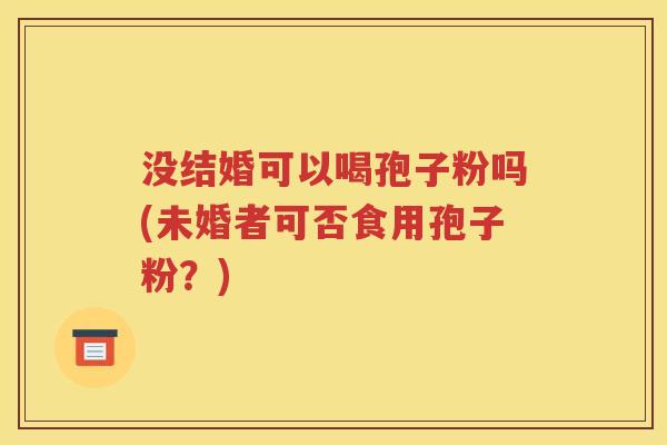 没结婚可以喝孢子粉吗(未婚者可否食用孢子粉？)