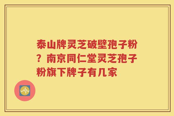 泰山牌灵芝破壁孢子粉？南京同仁堂灵芝孢子粉旗下牌子有几家