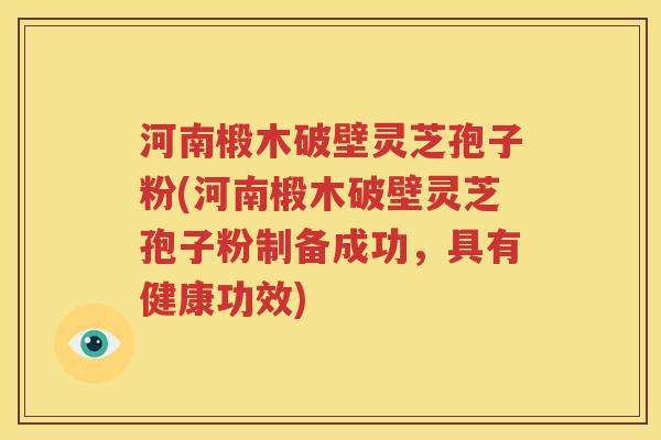 河南椴木破壁灵芝孢子粉(河南椴木破壁灵芝孢子粉制备成功，具有健康功效)