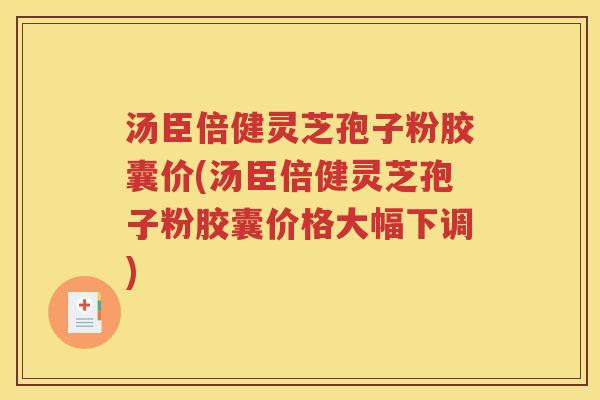 汤臣倍健灵芝孢子粉胶囊价(汤臣倍健灵芝孢子粉胶囊价格大幅下调)