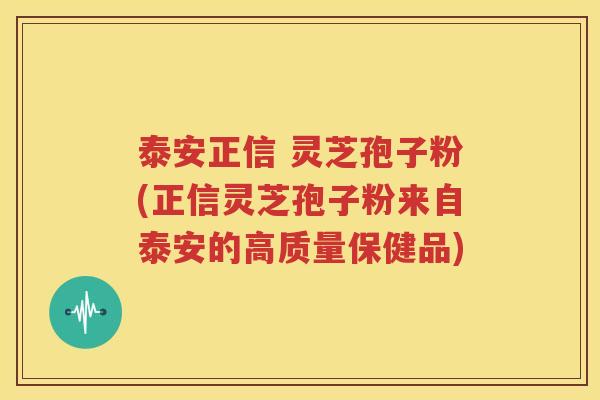 泰安正信 灵芝孢子粉(正信灵芝孢子粉来自泰安的高质量保健品)