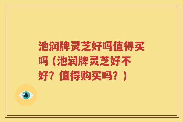 池润牌灵芝好吗值得买吗 (池润牌灵芝好不好？值得购买吗？)