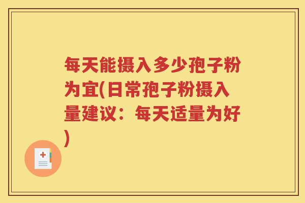 每天能摄入多少孢子粉为宜(日常孢子粉摄入量建议：每天适量为好)