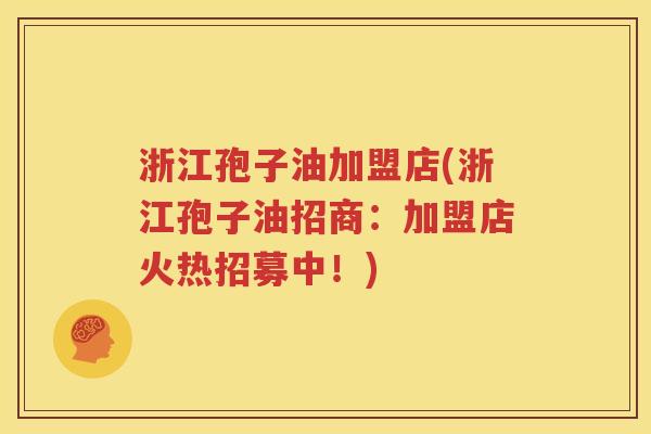 浙江孢子油加盟店(浙江孢子油招商：加盟店火热招募中！)