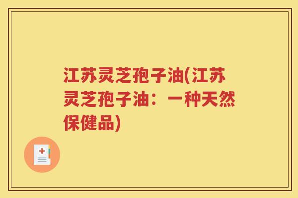 江苏灵芝孢子油(江苏灵芝孢子油：一种天然保健品)