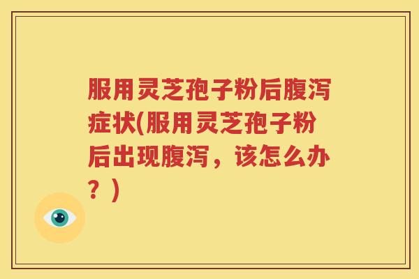 服用灵芝孢子粉后腹泻症状(服用灵芝孢子粉后出现腹泻，该怎么办？)
