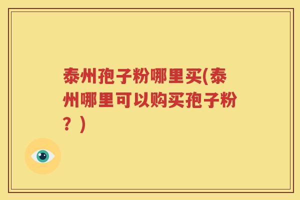 泰州孢子粉哪里买(泰州哪里可以购买孢子粉？)