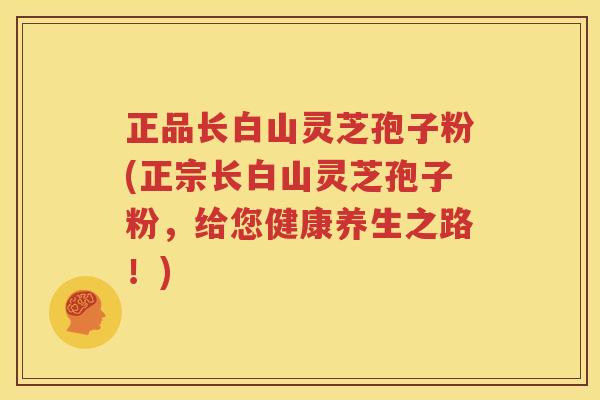 正品长白山灵芝孢子粉(正宗长白山灵芝孢子粉，给您健康养生之路！)