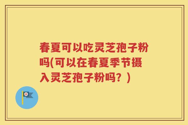 春夏可以吃灵芝孢子粉吗(可以在春夏季节摄入灵芝孢子粉吗？)