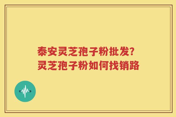 泰安灵芝孢子粉批发？灵芝孢子粉如何找销路