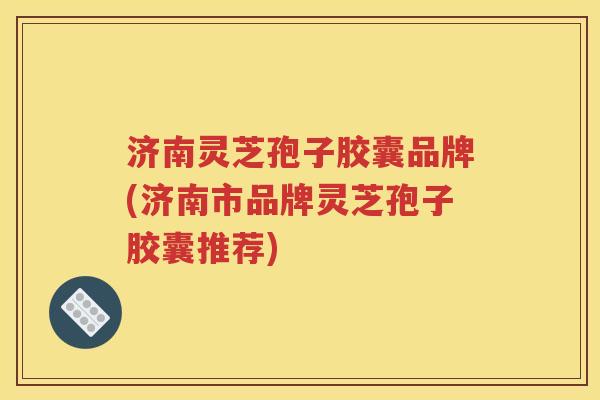 济南灵芝孢子胶囊品牌(济南市品牌灵芝孢子胶囊推荐)