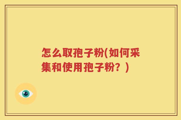 怎么取孢子粉(如何采集和使用孢子粉？)